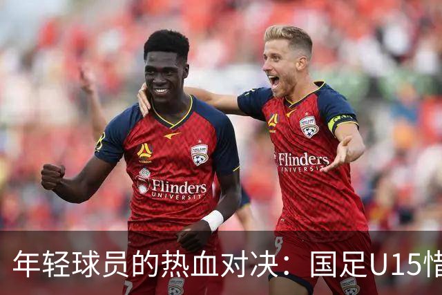 年轻球员的热血对决：国足U15惜败安哥拉